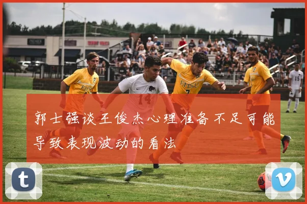 郭士强谈王俊杰心理准备不足可能导致表现波动的看法