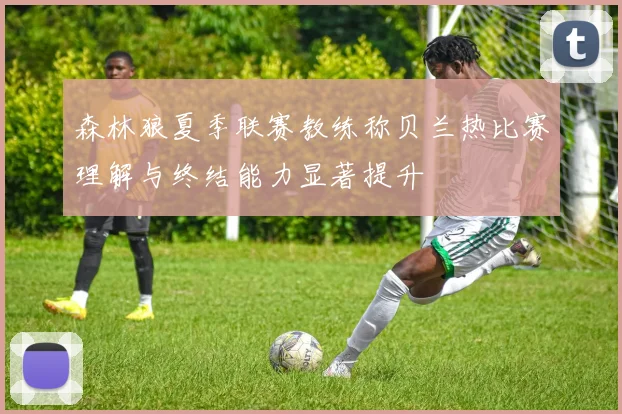 森林狼夏季联赛教练称贝兰热比赛理解与终结能力显著提升