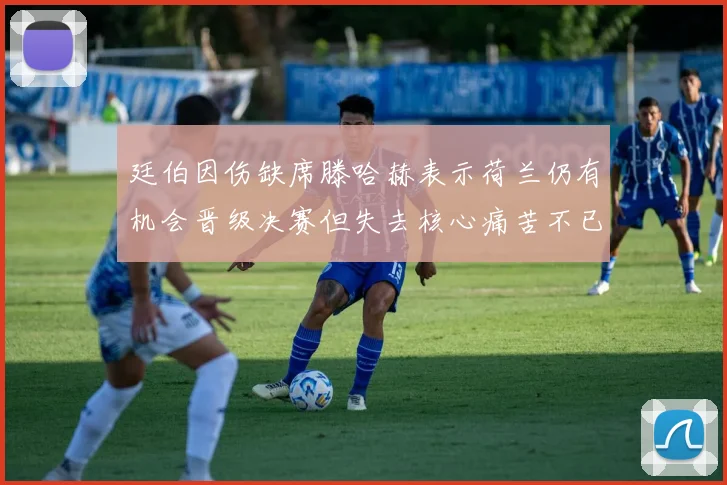 廷伯因伤缺席滕哈赫表示荷兰仍有机会晋级决赛但失去核心痛苦不已