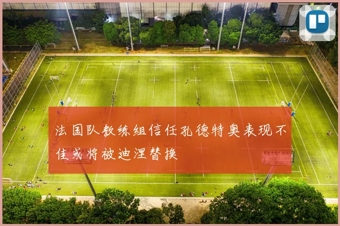 法国队教练组信任孔德特奥表现不佳或将被迪涅替换