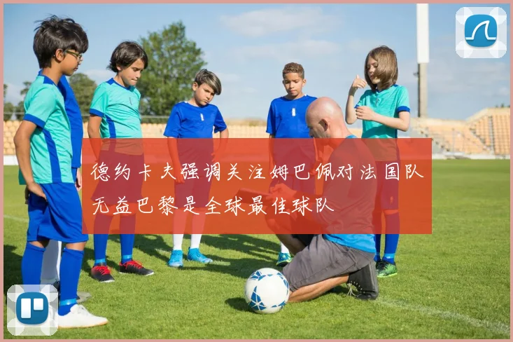 德约卡夫强调关注姆巴佩对法国队无益巴黎是全球最佳球队