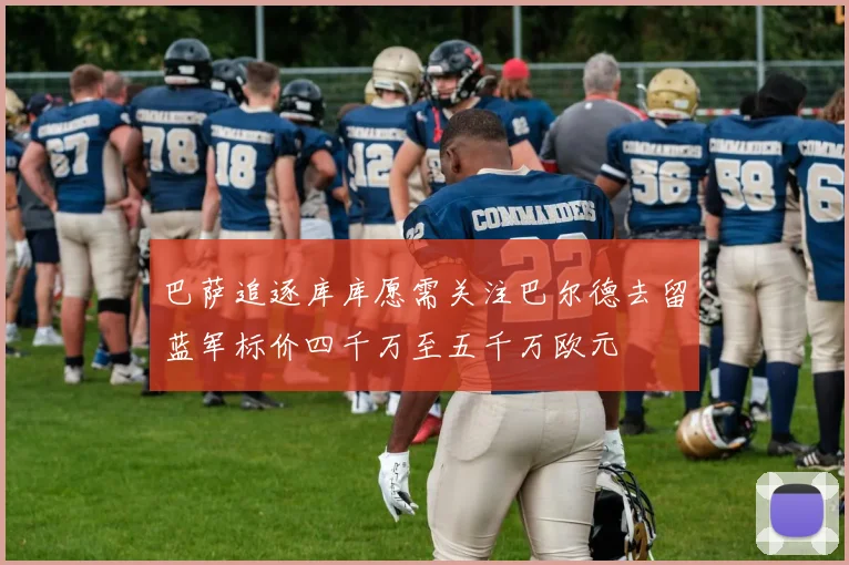 巴萨追逐库库愿需关注巴尔德去留蓝军标价四千万至五千万欧元
