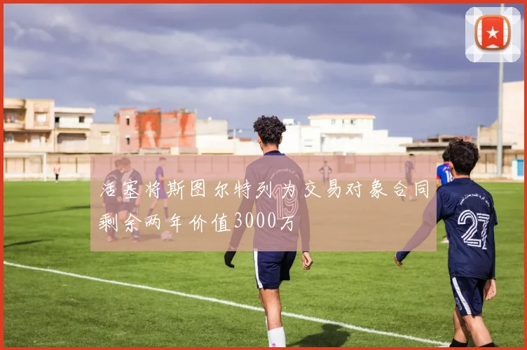 活塞将斯图尔特列为交易对象合同剩余两年价值3000万