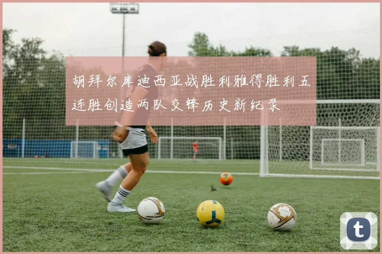 胡拜尔库迪西亚战胜利雅得胜利五连胜创造两队交锋历史新纪录