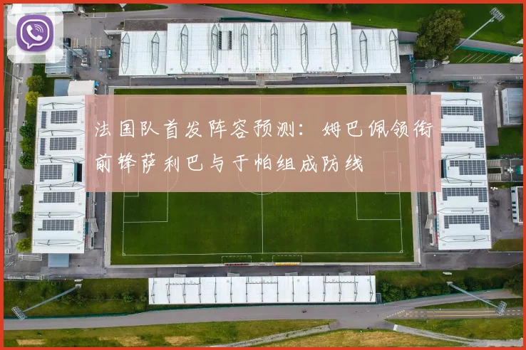 法国队首发阵容预测：姆巴佩领衔前锋萨利巴与于帕组成防线