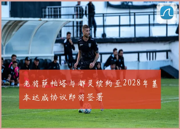 老将萨帕塔与都灵续约至2028年基本达成协议即将签署