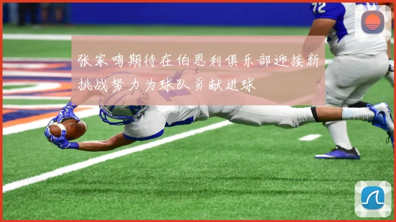 张家鸣期待在伯恩利俱乐部迎接新挑战努力为球队贡献进球