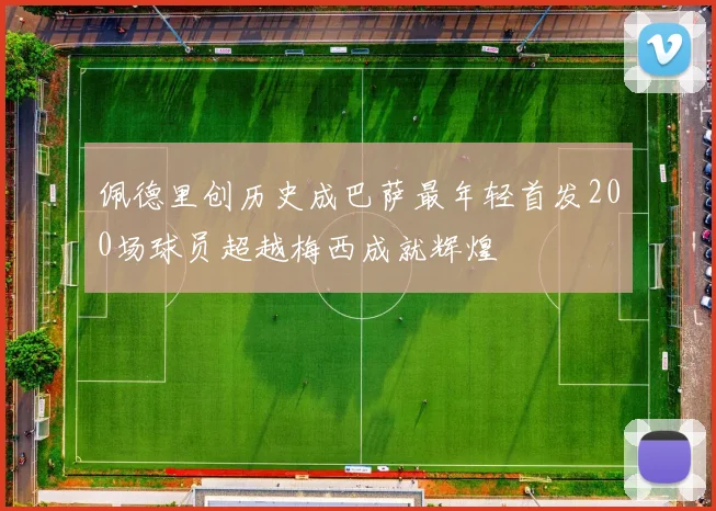 佩德里创历史成巴萨最年轻首发200场球员超越梅西成就辉煌