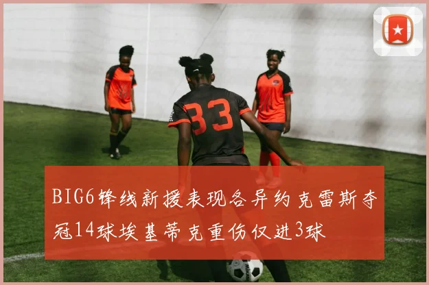 BIG6锋线新援表现各异约克雷斯夺冠14球埃基蒂克重伤仅进3球